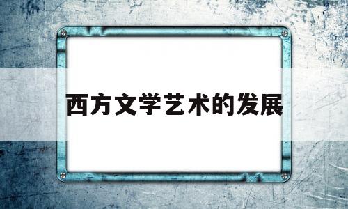 西方文学艺术的发展(西方文学艺术流派的发展演变历程)