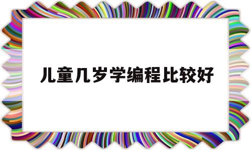 儿童几岁学编程比较好(儿童几岁学编程比较好一点)