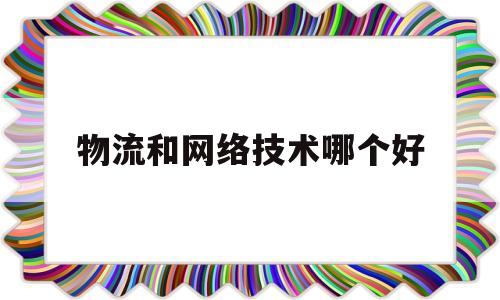 物流和网络技术哪个好(物流与物联网的区别与联系)