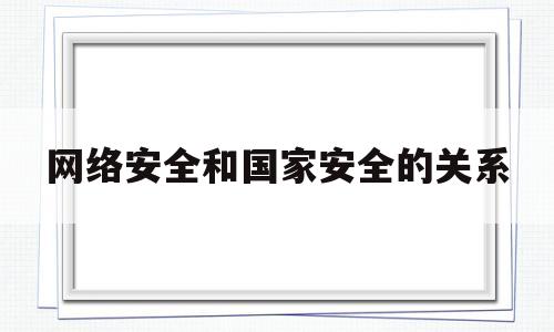 网络安全和国家安全的关系(网络安全和国家安全的关系是什么?)