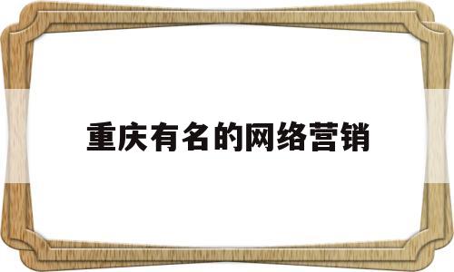 重庆有名的网络营销(重庆有名的网络营销平台)