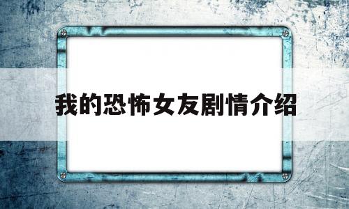 我的恐怖女友剧情介绍(我的恐怖女友迅雷下载)