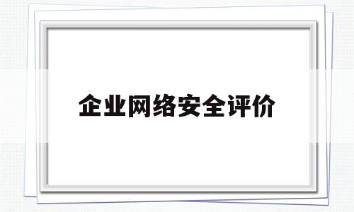 企业网络安全评价(企业网络安全评价报告)