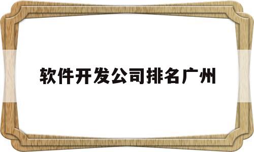 软件开发公司排名广州(软件开发公司排名广州)