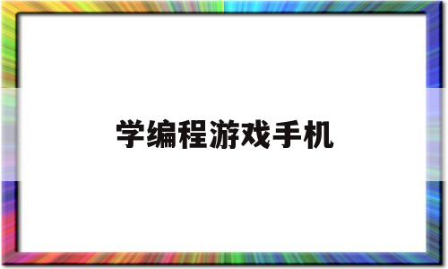 学编程游戏手机(学编程游戏手机软件推荐)