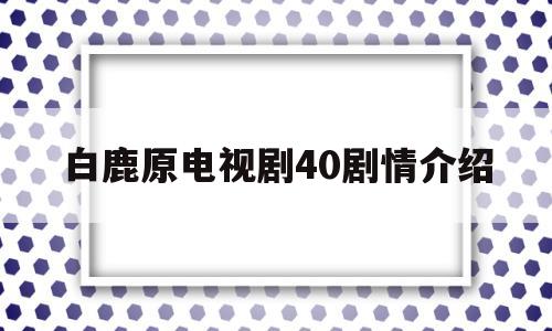 白鹿原电视剧40剧情介绍(白鹿原电视剧剧情介绍电视猫)