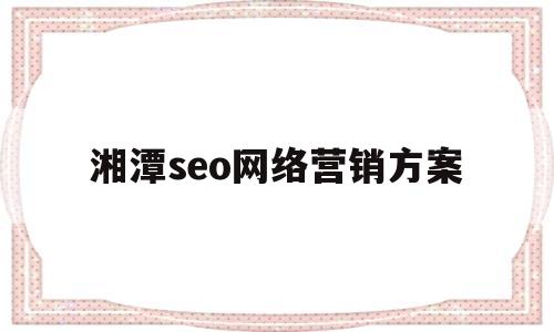 湘潭seo网络营销方案(seo网络营销实战培训)