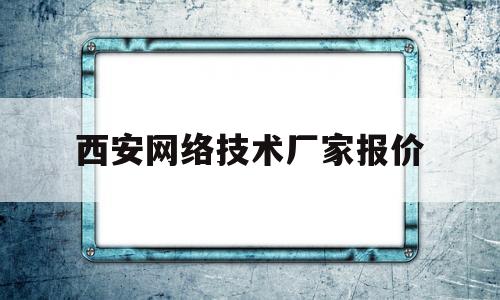 西安网络技术厂家报价(西安网络公司哪个比较好)