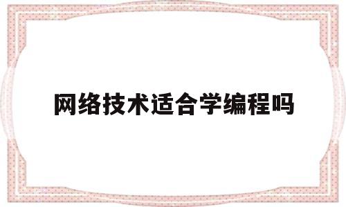 网络技术适合学编程吗(网络技术适合学编程吗知乎)