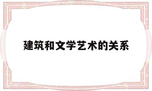 建筑和文学艺术的关系(建筑和文学艺术的关系是什么)