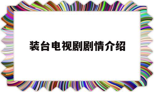 装台电视剧剧情介绍(装台电视剧剧情介绍刁大军)