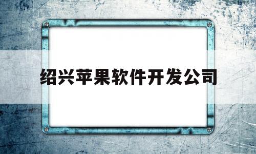 绍兴苹果软件开发公司(绍兴苹果手机授权服务中心)