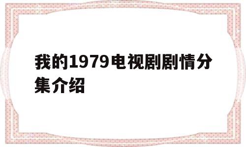 我的1979电视剧剧情分集介绍(电视剧我的1979演员表)