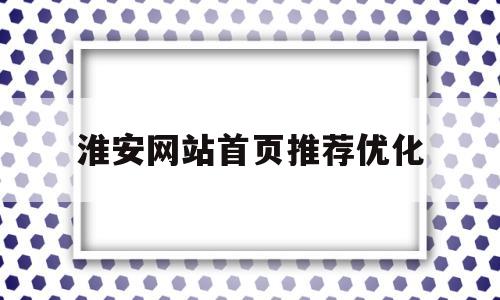 淮安网站首页推荐优化(淮安网站首页推荐优化服务)