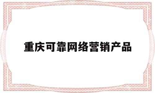 重庆可靠网络营销产品(重庆网络营销师培训)