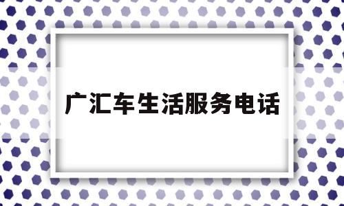 广汇车生活服务电话(广汇汽车 地址)