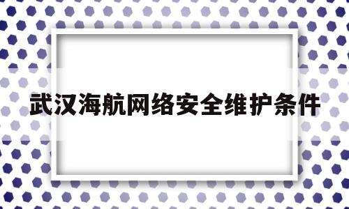 武汉海航网络安全维护条件(武汉海航网络安全维护条件有哪些)