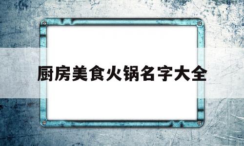 厨房美食火锅名字大全(厨房美食火锅名字大全图片)