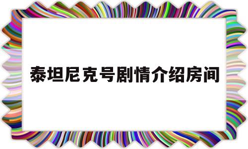 泰坦尼克号剧情介绍房间(泰坦尼克号的房间)