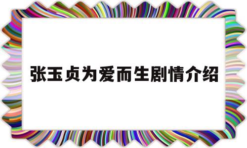 张玉贞为爱而生剧情介绍(张玉贞为爱而生演员简介)