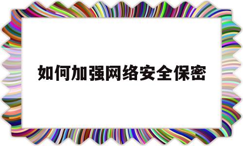 如何加强网络安全保密(如何加强网络安全保密教育)