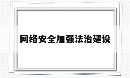 网络安全加强法治建设(以法治夯实网络安全)