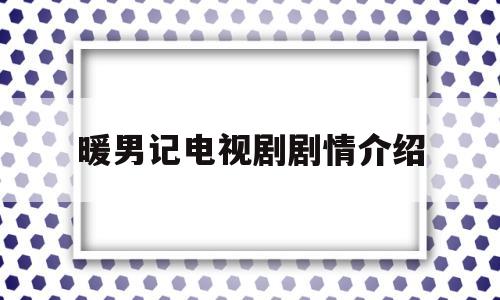 暖男记电视剧剧情介绍(暖男记电视剧剧情介绍大全)