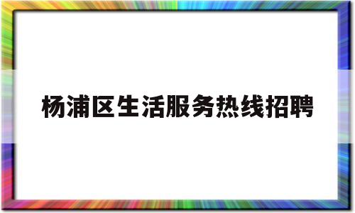 杨浦区生活服务热线招聘(杨浦区招聘网)