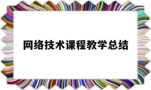 网络技术课程教学总结(网络技术应用教学计划)