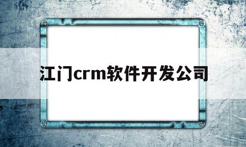 江门crm软件开发公司(江门ipo)