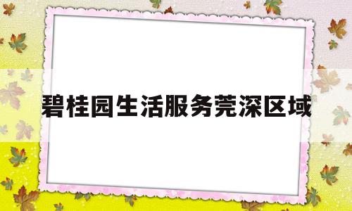 碧桂园生活服务莞深区域(碧桂园莞深区域执行总裁是谁)