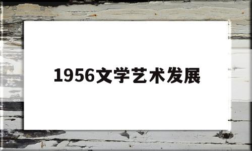 1956文学艺术发展(1956年繁荣文艺学术的方针)