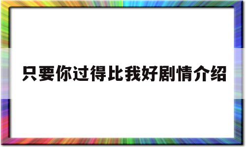 只要你过得比我好剧情介绍(只要你过得比我好剧情介绍电影)