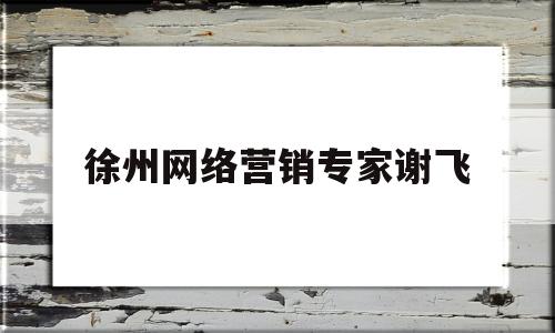 徐州网络营销专家谢飞(徐州网络营销专家谢飞简历)