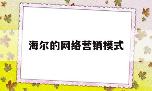 海尔的网络营销模式(海尔的网络营销模式是什么)