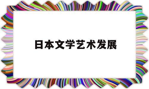 日本文学艺术发展(日本文学艺术形式)