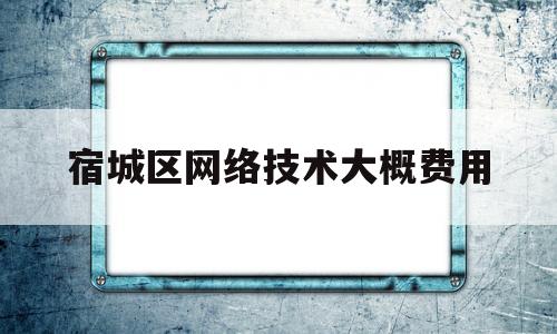 宿城区网络技术大概费用(网络技术一个月多少钱)