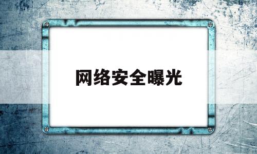 网络安全曝光(网络安全泄露事件)