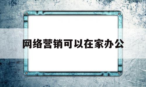 网络营销可以在家办公(网络营销可以在家办公嘛)