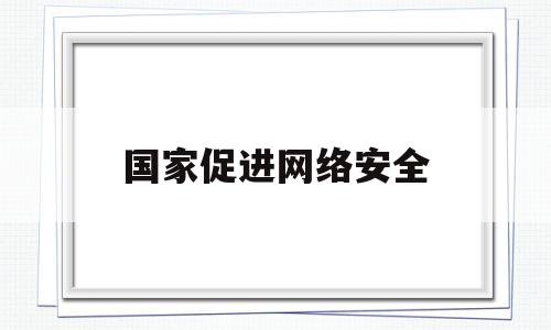 国家促进网络安全(国家对网络安全的政策)