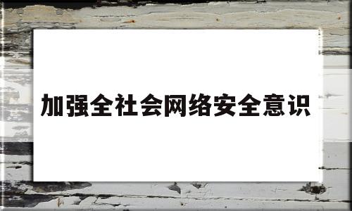 加强全社会网络安全意识(加强全社会网络安全意识提升)