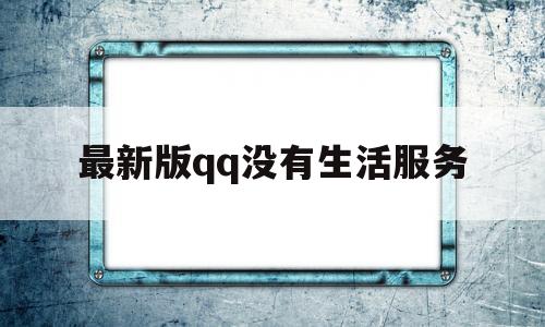 最新版qq没有生活服务(新版找不到生活服务)