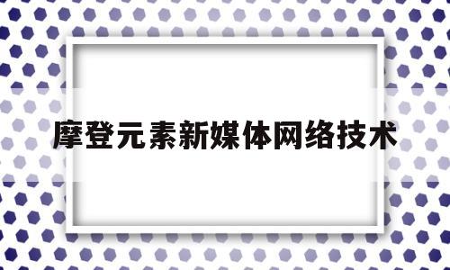 摩登元素新媒体网络技术(摩登纪元文化传媒有限公司)