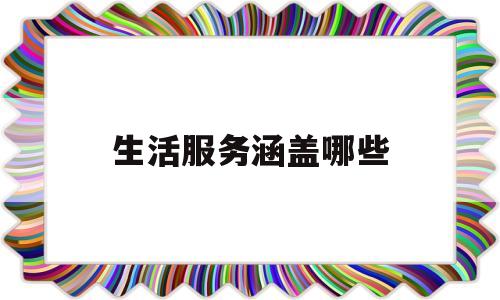 生活服务涵盖哪些(生活服务涵盖哪些内容)