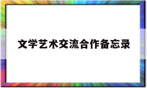 文学艺术交流合作备忘录(文学艺术工作者联合会是什么单位)