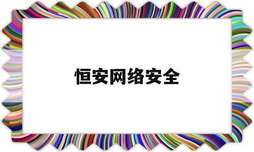 恒安网络安全(恒安 网络安全)