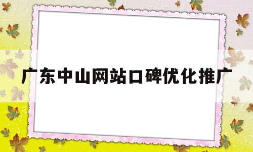 广东中山网站口碑优化推广的简单介绍