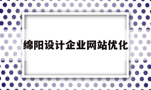 绵阳设计企业网站优化(绵阳设计公司招聘)