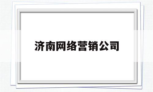 济南网络营销公司(济南网络营销公司招聘)