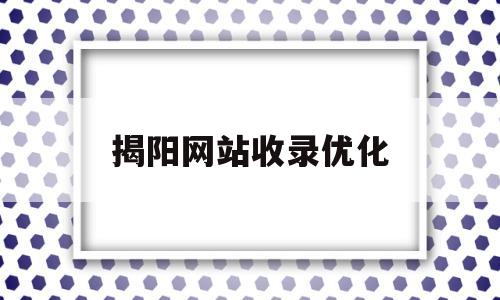 揭阳网站收录优化(揭阳关键词优化平台)